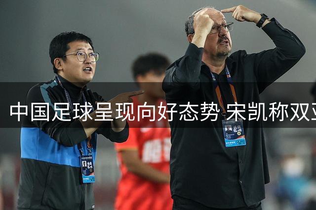 中国足球呈现向好态势 宋凯称双亚军成绩获突破