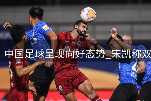 中国足球呈现向好态势 宋凯称双亚军成绩获突破