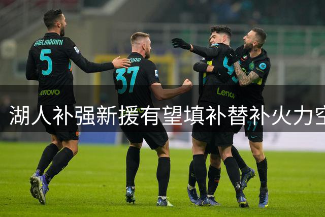 湖人补强新援有望填补替补火力空缺