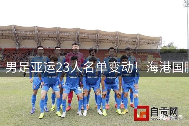 男足亚运23人名单变动！海港国脚因车祸临阵无缘 20岁泰山中卫入选